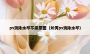 ps消除水印不损原图（如何ps消除水印）