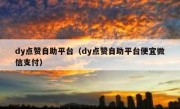 dy点赞自助平台（dy点赞自助平台便宜微信支付）