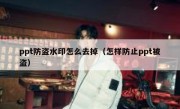 ppt防盗水印怎么去掉（怎样防止ppt被盗）