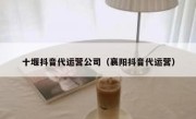 十堰抖音代运营公司（襄阳抖音代运营）