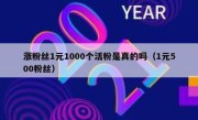 涨粉丝1元1000个活粉是真的吗（1元500粉丝）