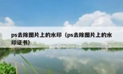 ps去除图片上的水印（ps去除图片上的水印证书）