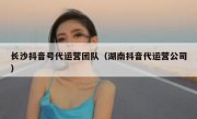 长沙抖音号代运营团队（湖南抖音代运营公司）