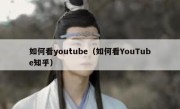 如何看youtube（如何看YouTube知乎）