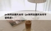 ps如何去图片水印（ps如何去图片水印不留痕迹）