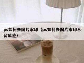 ps如何去图片水印（ps如何去图片水印不留痕迹）