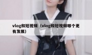 vlog和短视频（vlog和短视频哪个更有发展）