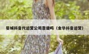 婺城抖音代运营公司靠谱吗（金华抖音运营）