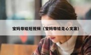 宝妈带娃短视频（宝妈带娃走心文案）