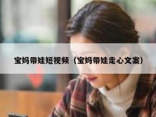 宝妈带娃短视频（宝妈带娃走心文案）