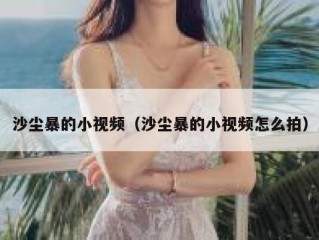 沙尘暴的小视频（沙尘暴的小视频怎么拍）