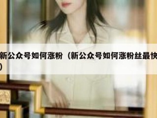 新公众号如何涨粉（新公众号如何涨粉丝最快）