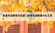 抖音代运营实力打造（抖音代运营是什么工作）