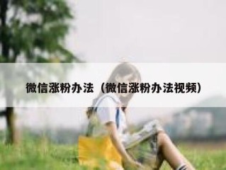 微信涨粉办法（微信涨粉办法视频）