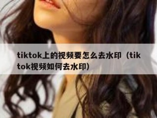 tiktok上的视频要怎么去水印（tiktok视频如何去水印）