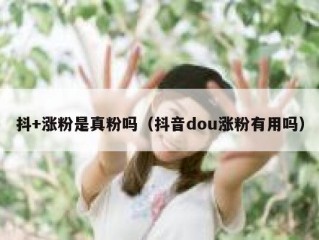 抖+涨粉是真粉吗（抖音dou涨粉有用吗）