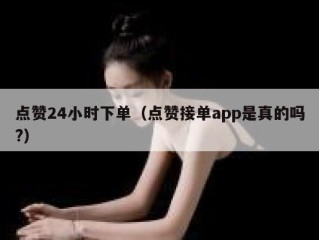 点赞24小时下单（点赞接单app是真的吗?）