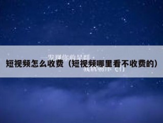 短视频怎么收费（短视频哪里看不收费的）