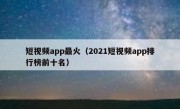 短视频app最火（2021短视频app排行榜前十名）