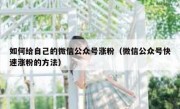 如何给自己的微信公众号涨粉（微信公众号快速涨粉的方法）