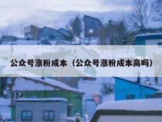 公众号涨粉成本（公众号涨粉成本高吗）