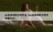 ps去水印的三种方法（ps去水印的三种方法是什么）