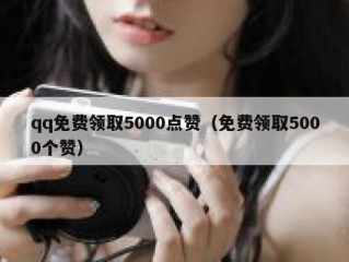 qq免费领取5000点赞（免费领取5000个赞）