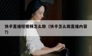 快手直播短视频怎么做（快手怎么做直播内容?）