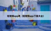 短视频app男（短视频app下载大全）