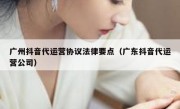 广州抖音代运营协议法律要点（广东抖音代运营公司）