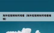 海外短视频如何观看（海外短视频如何观看赚钱）