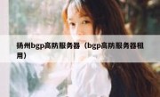 扬州bgp高防服务器（bgp高防服务器租用）