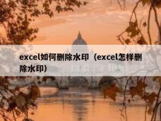 excel如何删除水印（excel怎样删除水印）