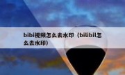 bibi视频怎么去水印（bilibil怎么去水印）