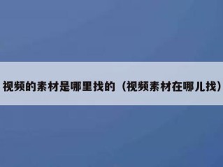 视频的素材是哪里找的（视频素材在哪儿找）