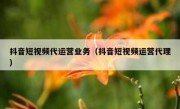 抖音短视频代运营业务（抖音短视频运营代理）