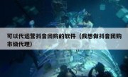 可以代运营抖音团购的软件（我想做抖音团购市级代理）