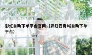 彩虹自助下单平台官网（彩虹云商城自助下单平台）