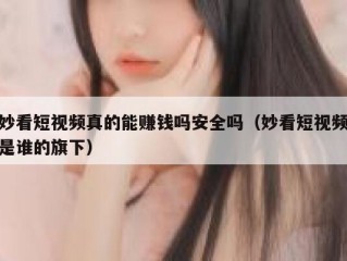 妙看短视频真的能赚钱吗安全吗（妙看短视频是谁的旗下）