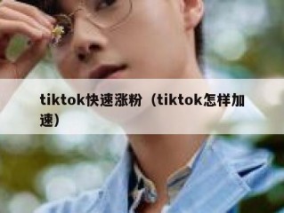 tiktok快速涨粉（tiktok怎样加速）