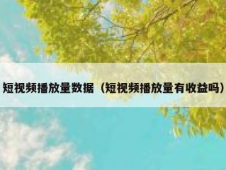 短视频播放量数据（短视频播放量有收益吗）