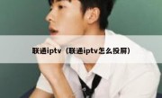 联通iptv（联通iptv怎么投屏）