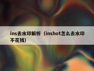 ins去水印解析（inshot怎么去水印不花钱）