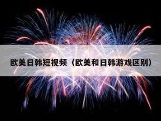 欧美日韩短视频（欧美和日韩游戏区别）