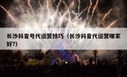 长沙抖音号代运营技巧（长沙抖音代运营哪家好?）