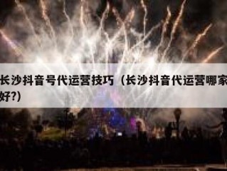 长沙抖音号代运营技巧（长沙抖音代运营哪家好?）