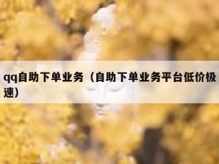 qq自助下单业务（自助下单业务平台低价极速）