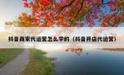 抖音商家代运营怎么学的（抖音开店代运营）