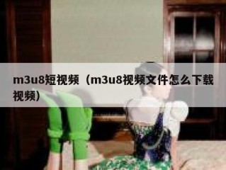 m3u8短视频（m3u8视频文件怎么下载视频）