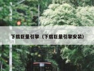 下载巨量引擎（下载巨量引擎安装）